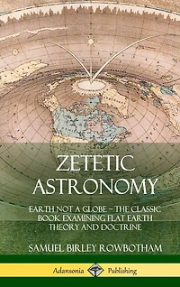 Zetetic Astronomy: Earth Not a Globe - The Classic Book Examining Flat Earth Theory and Doctrine (Hardcover)