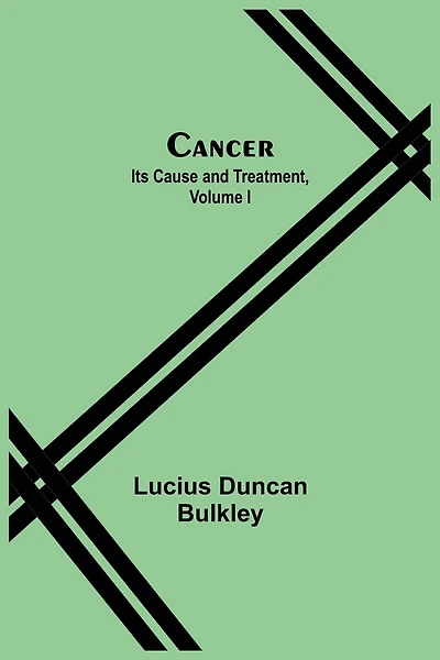 Cancer: Its Cause and Treatment, Volume I