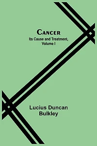 Cancer: Its Cause and Treatment, Volume I