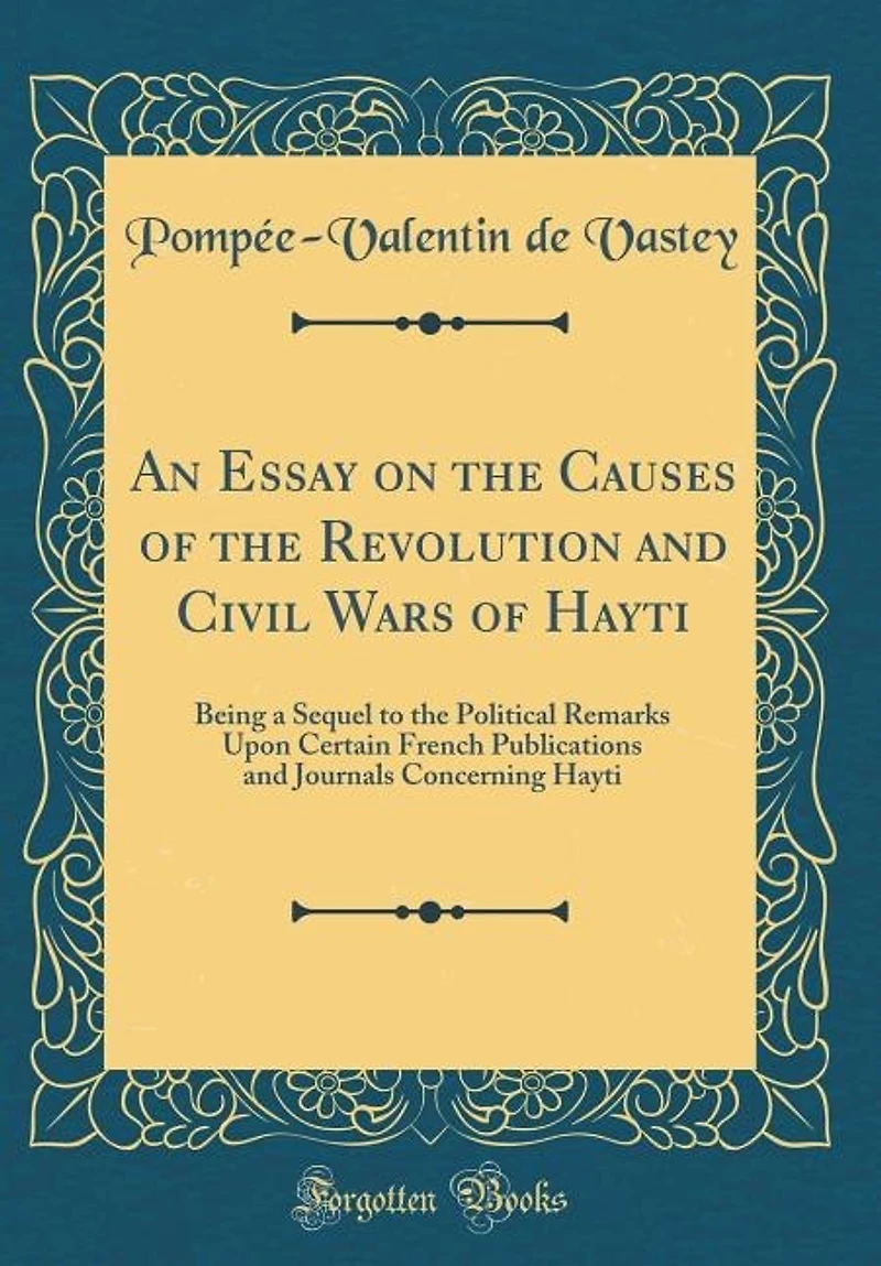 An Essay on the Causes of the Revolution and Civil Wars of Hayti: Being a Sequel to the Political Remarks Upon Certain French Publications and Journals Concerning Ha