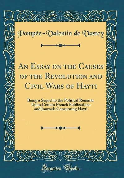 An Essay on the Causes of the Revolution and Civil Wars of Hayti: Being a Sequel to the Political Remarks Upon Certain French Publications and Journals Concerning Ha