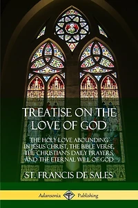 Treatise on the Love of God: The Holy Love Abounding in Jesus Christ, the Bible Verse, the Christian's Daily Prayers, and the Eternal Will of God (The Twelve Books - Complete and Unabridged with Annotations)