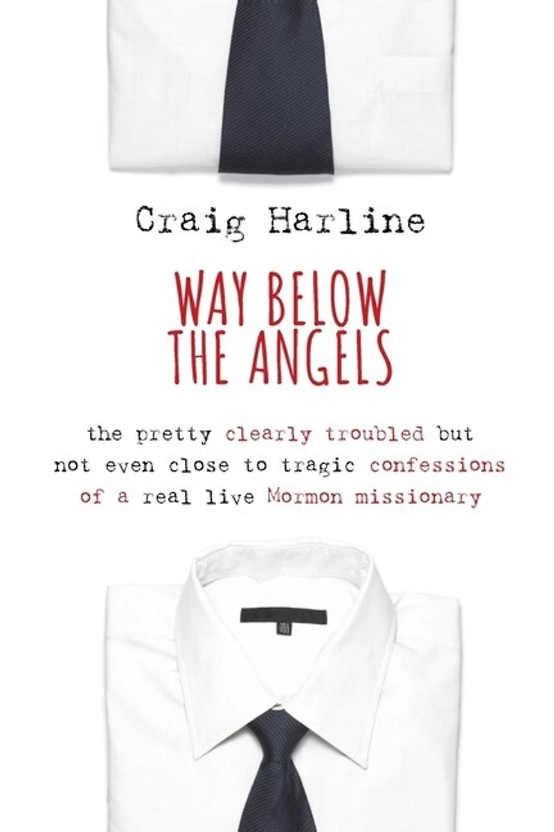 Way Below the Angels: The Pretty Clearly Troubled But Not Even Close to Tragic Confessions of a Real Live Mormon Missionary