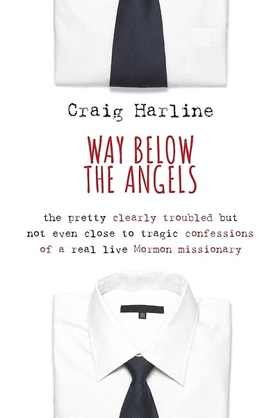 Way Below the Angels: The Pretty Clearly Troubled But Not Even Close to Tragic Confessions of a Real Live Mormon Missionary