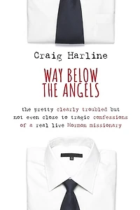 Way Below the Angels: The Pretty Clearly Troubled But Not Even Close to Tragic Confessions of a Real Live Mormon Missionary
