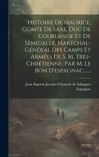 Histoire De Maurice, Comte De Saxe, Duc De Courlande Et De Sémigalle, Maréchal-général Des Camps Et Armées De S. M. Très-chrétienne, Par M. Le Bon D'espagnac, ......