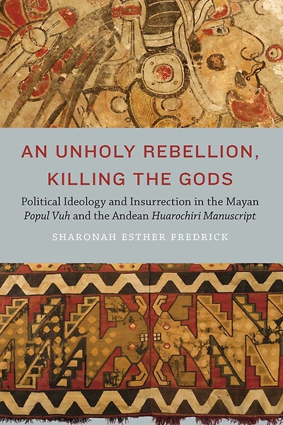 An Unholy Rebellion, Killing the Gods: Political Ideology and Insurrection Mayan Popul Vuh Andean Huarochiri Manuscript