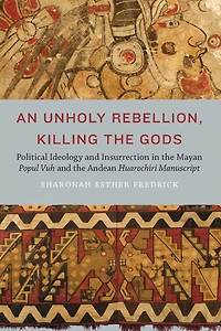 An Unholy Rebellion, Killing the Gods: Political Ideology and Insurrection Mayan Popul Vuh Andean Huarochiri Manuscript