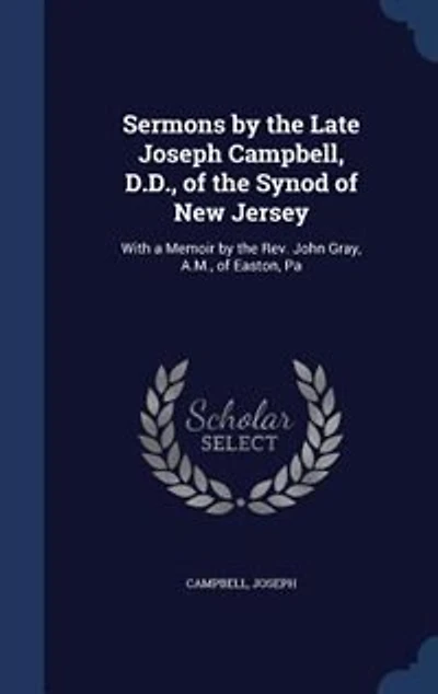 Sermons by the Late Joseph Campbell, D. Of Synod New Jersey: With a Memoir Rev. John Gray, A. M. Easton, Pa (Classic Reprint)