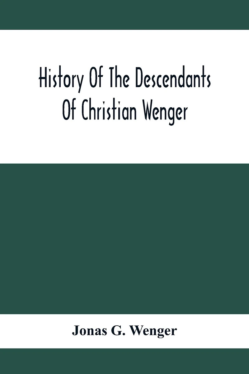 History Of The Descendants Of Christian Wenger Who Emigrated From Europe To Lancaster County, Pa., In 1727, And A Complete Genealogical Family Register