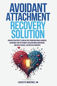 Avoidant Attachment Recovery Solution: Proven Strategies to Break Free from Emotional Barriers, Overcome Fear of Intimacy, Reclaim Inner Confidence, and Build Secure, Lasting Relationships
