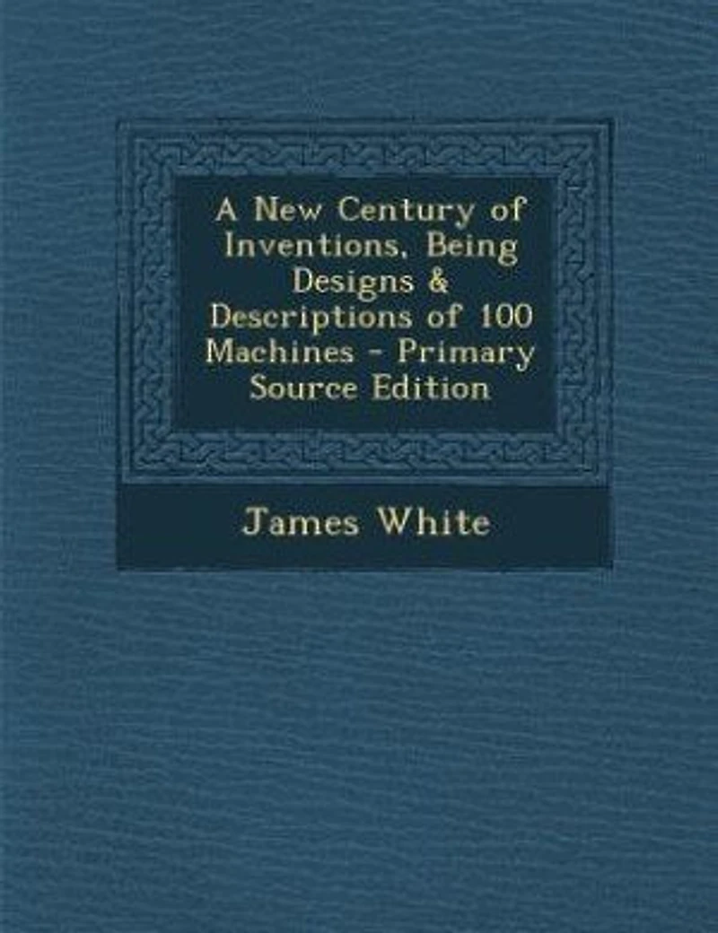 A New Century of Inventions, Being Designs & Descriptions 100 Machines