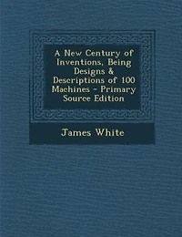 A New Century of Inventions, Being Designs & Descriptions 100 Machines