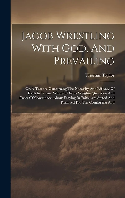 Jacob Wrestling With God, And Prevailing: Or, A Treatise Concerning The Necessity And Efficacy Of Faith In Prayer. Wherein Divers Weighty Questions And Cases Of Conscience, About Praying In Faith, Are Stated And Resolved For The Comforting And