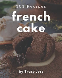 101 French Cake Recipes: A Highly Recommended French Cake Cookbook