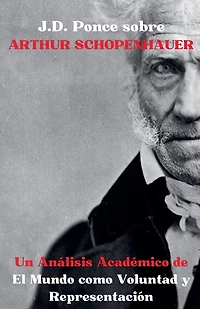J.D. Ponce sobre Arthur Schopenhauer: Un Análisis Académico de El Mundo como Voluntad y Representación