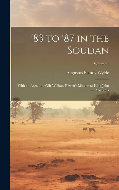 83 to '87 in the Soudan: With an Account of Sir William Hewett's Mission to King John of Abyssinia; Volume 1