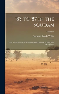 83 to '87 in the Soudan: With an Account of Sir William Hewett's Mission to King John of Abyssinia; Volume 1
