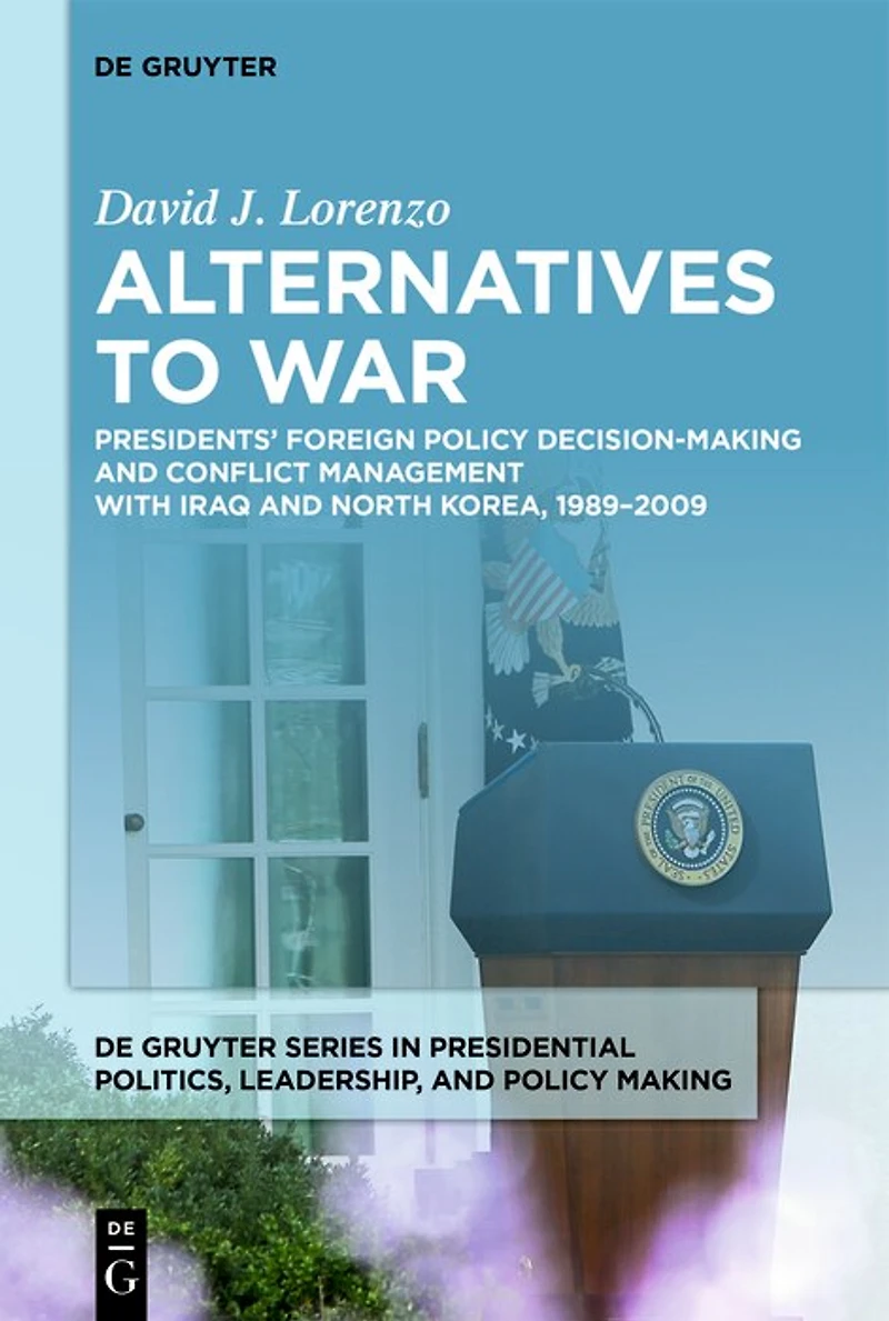 Alternatives to War: Presidents’ Foreign Policy Decision-Making and Conflict Management with Iraq and North Korea, 1989-2009