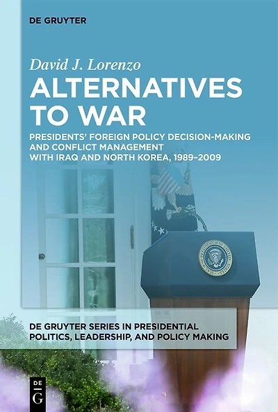 Alternatives to War: Presidents’ Foreign Policy Decision-Making and Conflict Management with Iraq and North Korea, 1989-2009