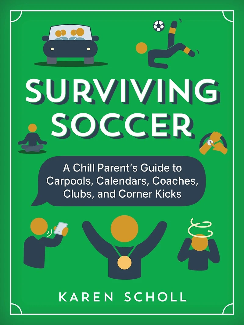 Surviving Soccer: The Chill Parent's Guide to Carpools, Calendars, Coaches, Clubs, and Corner Kicks