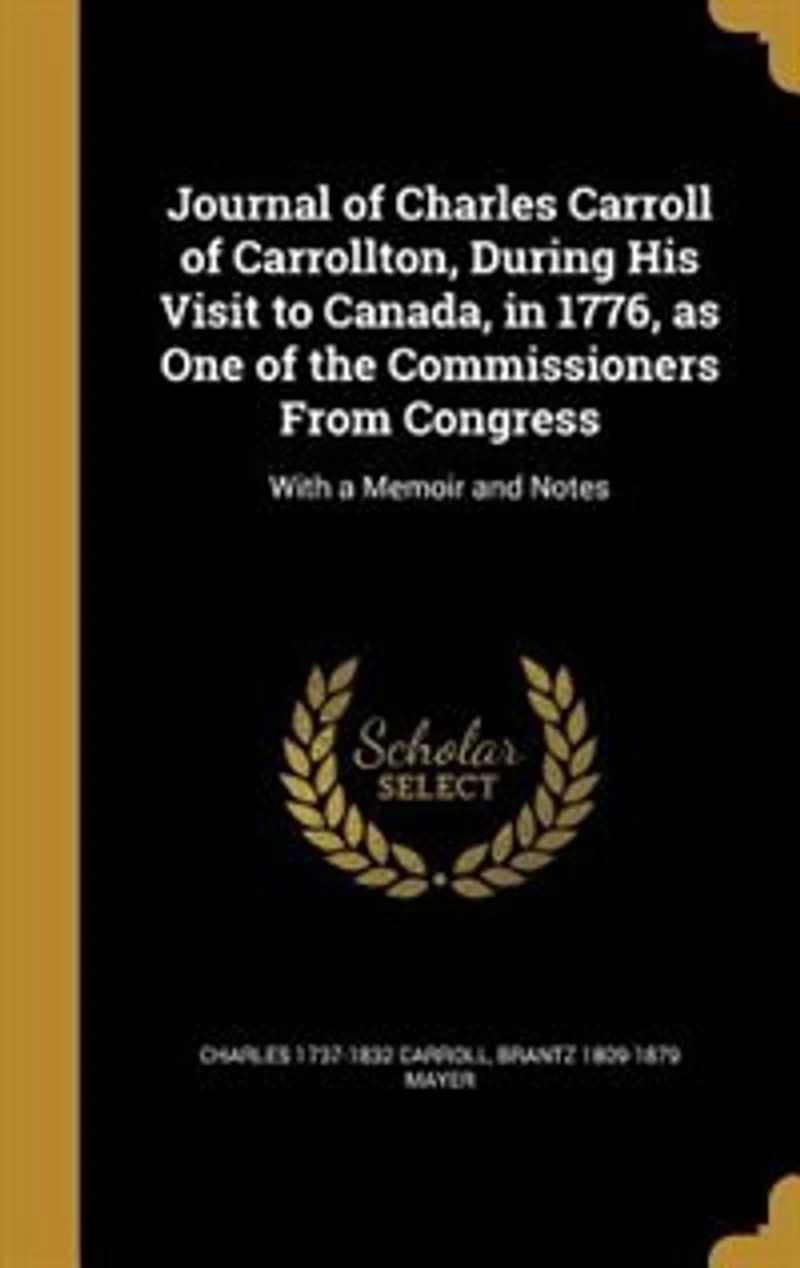 Journal of Charles Carroll Carrollton, During His Visit to Canada, 1776, as One the Commissioners From Congress: With a Memoir and Notes