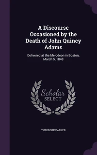 A Discourse Occasioned by the Death of John Quincy Adams: Delivered at Melodeon Boston, March 5, 1848 (Classic Reprint)