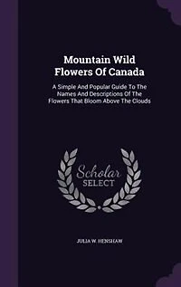 Mountain Wild Flowers Of Canada: A Simple And Popular Guide To The Names And Descriptions Of The Flowers That Bloom Above The Clouds