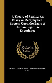 A Theory of Reality; An Essay in Metaphysical System Upon the Basis of Human Cognitive Experience