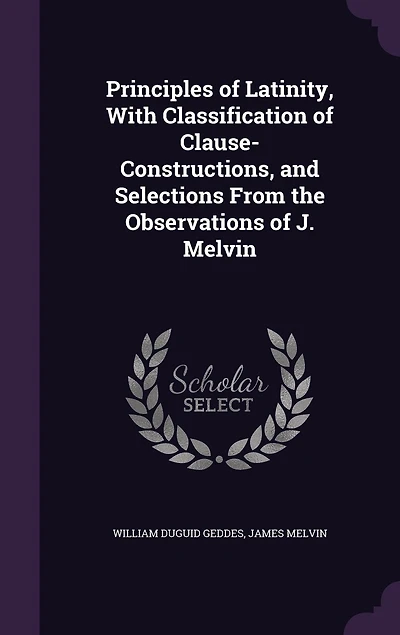 Principles of Latinity, With Classification Clause-Constructions, and Selections From the Observations J. Melvin