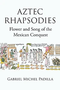 AZTEC RHAPSODIES Flower and Song of the Mexican Conquest