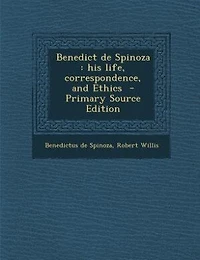 Benedict De Spinoza: His Life, Correspondence, and Ethics (Classic Reprint)