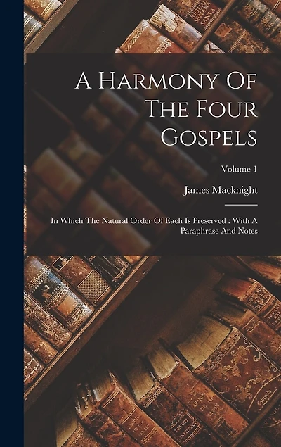 A Harmony Of The Four Gospels: In Which The Natural Order Of Each Is Preserved: With A Paraphrase And Notes; Volume 1