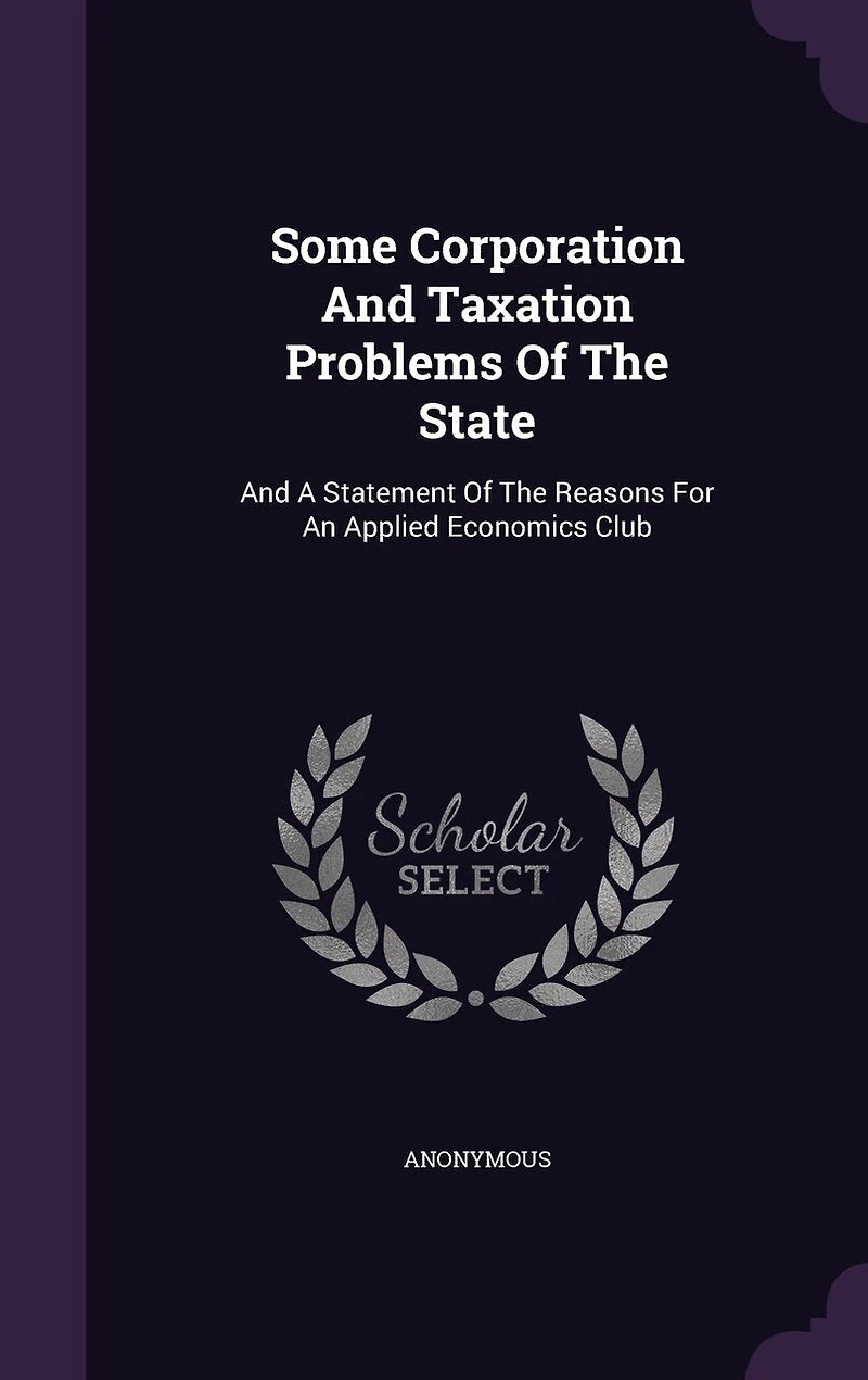 Some Corporation And Taxation Problems Of The State: A Statement Reasons For An Applied Economics Club