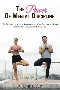 The Power Of Mental Discipline: The Willpower, Mental Toughness, And Self-control To Resist Temptation And Achieve Your Goals