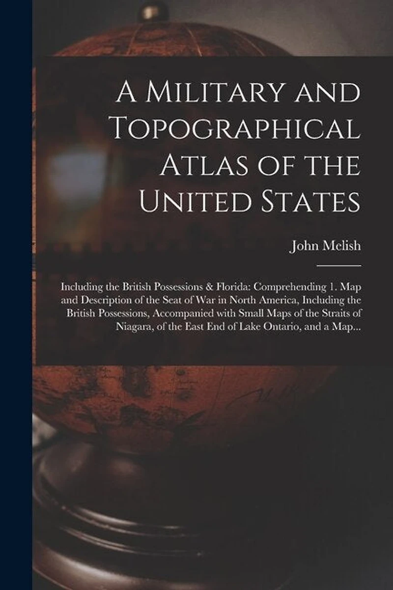 A Military and Topographical Atlas of the United States; Including the British Possessions & Florida: Comprehending 1. Map and Description of the Seat of War in North America, Including the British Possessions, Accompanied With Small Maps of The...
