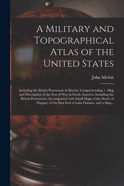 A Military and Topographical Atlas of the United States; Including the British Possessions & Florida: Comprehending 1. Map and Description of the Seat of War in North America, Including the British Possessions, Accompanied With Small Maps of The...