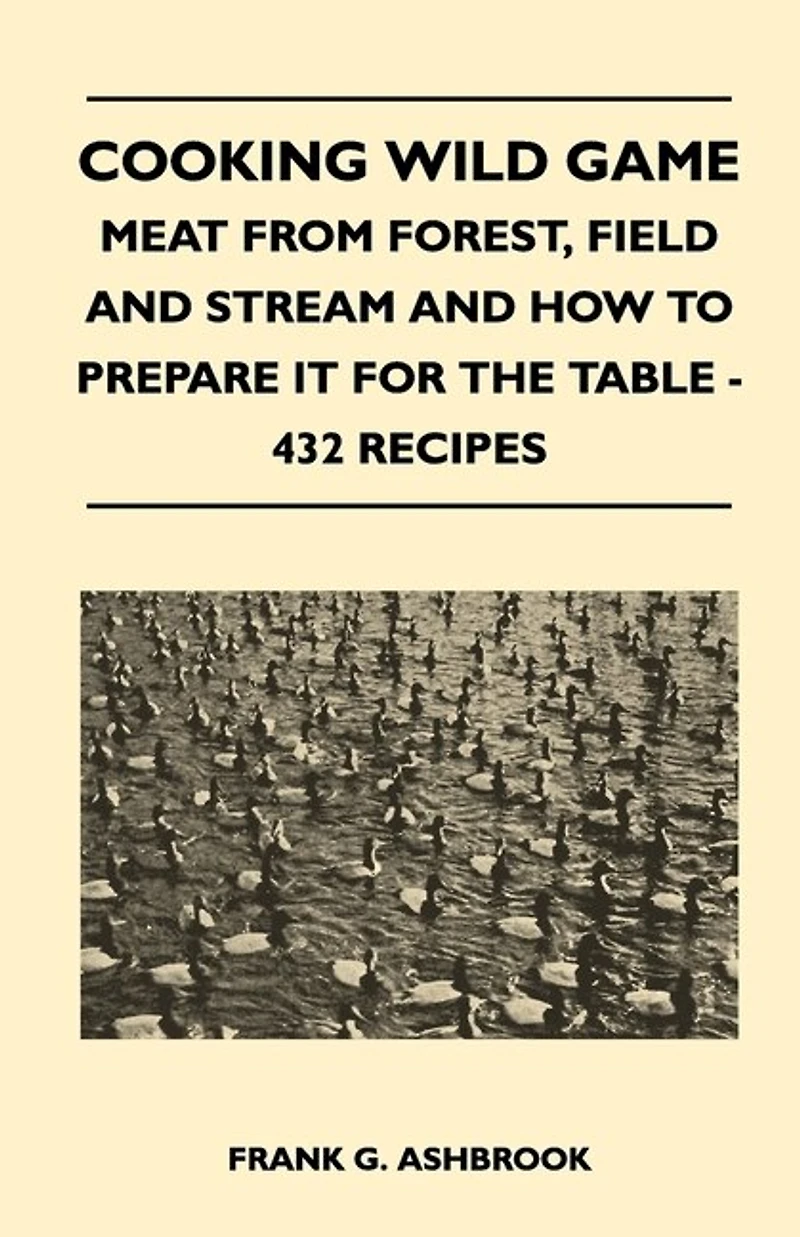 Cooking Wild Game - Meat From Forest, Field And Stream How To Prepare It For The Table 432 Recipes