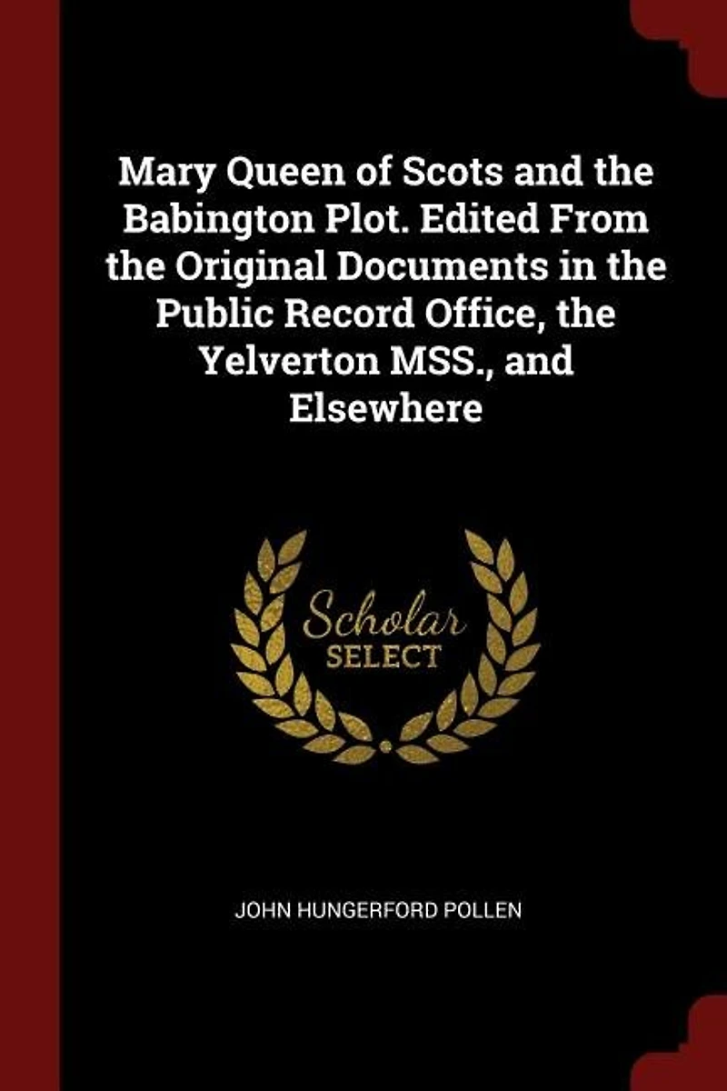 Mary Queen of Scots And the Babington Plot: Edited, From Original Documents Public Record Office, Yelverton Mss., Elsewhere