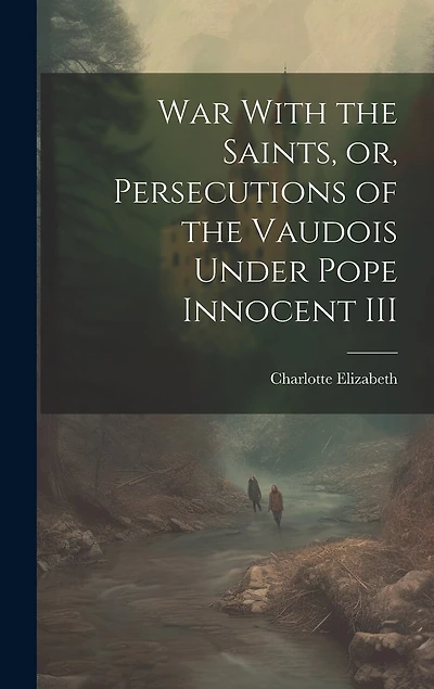 War With the Saints, or, Persecutions of the Vaudois Under Pope Innocent III