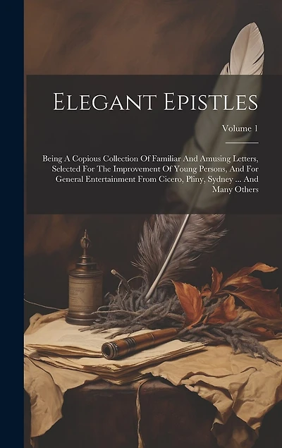 Elegant Epistles: Being A Copious Collection Of Familiar And Amusing Letters, Selected For The Improvement Of Young Persons, And For General Entertainment From Cicero, Pliny, Sydney ... And Many Others; Volume 1