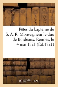Fêtes Du Baptême de S. A. R. Monseigneur Le Duc de Bordeaux. Rennes, Le 4 Mai 1821