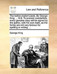 The button-maker's jests. By George King, ... N.B. To prevent counterfeits, every genuine copy will be signed by the author, with his own mark, as the family are not very famous for spelling or writing. ...