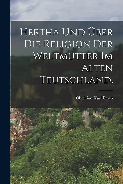 Hertha und über die Religion der Weltmutter im alten Teutschland.