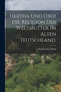 Hertha und über die Religion der Weltmutter im alten Teutschland.