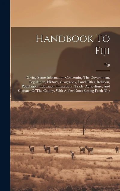 Handbook To Fiji: Giving Some Information Concerning The Government, Legislation, History, Geography, Land Titles, Religion, Population, Education, Institutions, Trade, Agriculture, And Climate, Of The Colony. With A Few Notes Setting Forth The