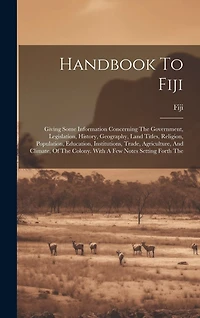 Handbook To Fiji: Giving Some Information Concerning The Government, Legislation, History, Geography, Land Titles, Religion, Population, Education, Institutions, Trade, Agriculture, And Climate, Of The Colony. With A Few Notes Setting Forth The