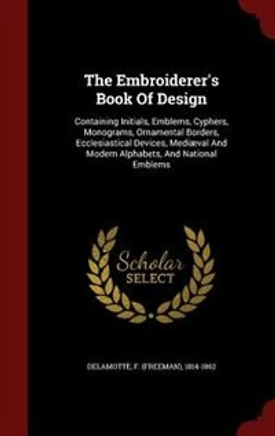 The Embroiderer's Book Of Design: Containing Initials, Emblems, Cyphers, Monograms, Ornamental Borders, Ecclesiastical Devices, Mediæ