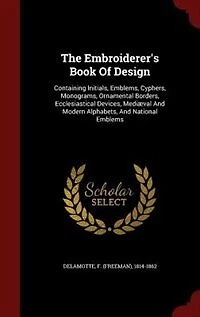 The Embroiderer's Book Of Design: Containing Initials, Emblems, Cyphers, Monograms, Ornamental Borders, Ecclesiastical Devices, Mediæ