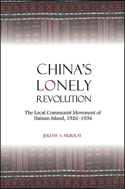 China's Lonely Revolution: The Local Communist Movement of Hainan Island, 1926-1956